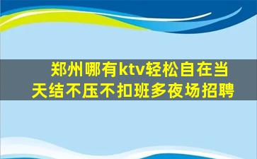 郑州哪有ktv轻松自在当天结不压不扣班多夜场招聘